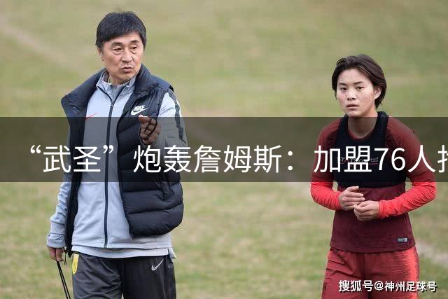 “武圣”炮轰詹姆斯：加盟76人抱团争冠 不配和乔丹科比竞争GOAT