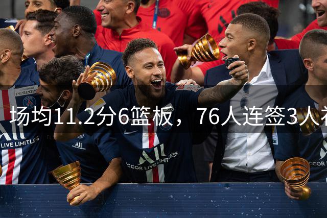 场均11.2分6篮板，76人连签3人补强内线