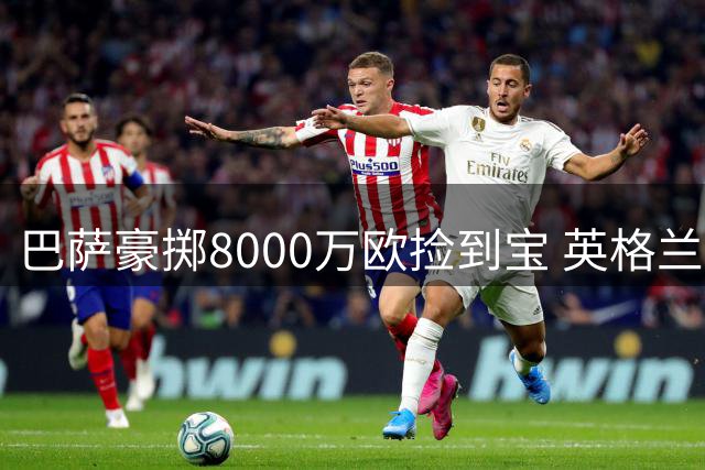 巴萨豪掷8000万欧捡到宝 英格兰飞翼成战术核心