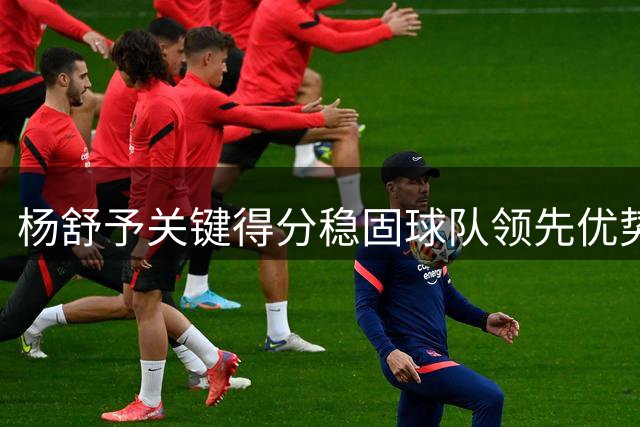 杨舒予关键得分稳固球队领先优势